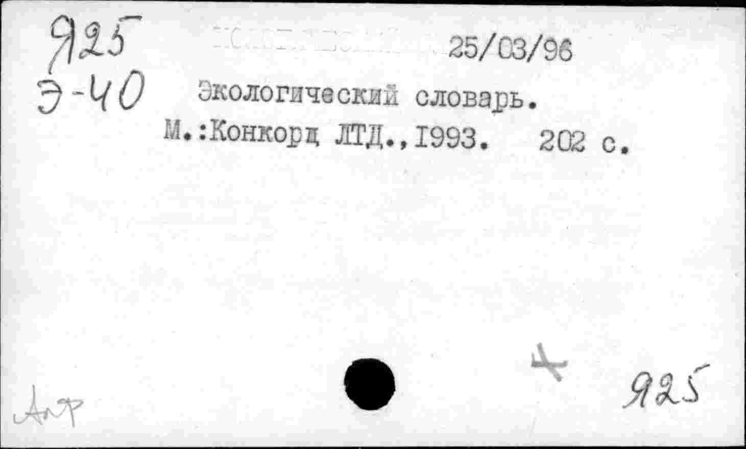 ﻿
25/03/96
Экологический словарь.
Ш:Конкорд ЛТД.,1993.	202
